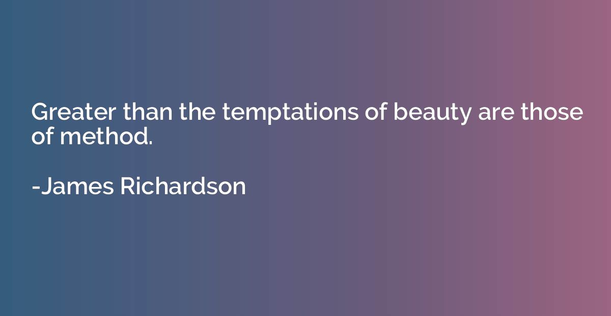 Greater than the temptations of beauty are those of method.