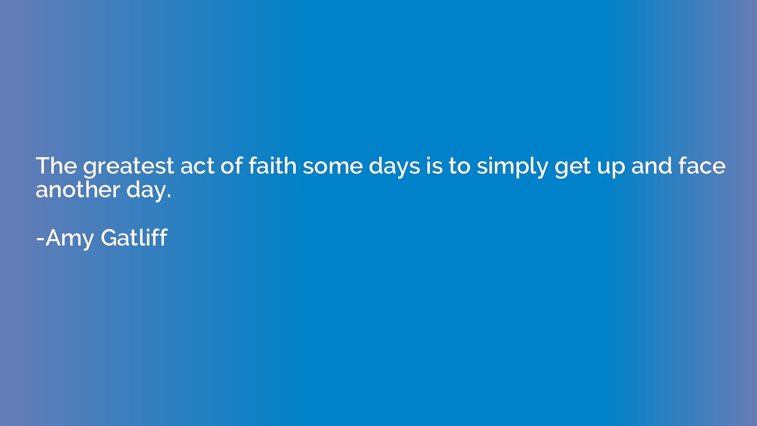The greatest act of faith some days is to simply get up and 