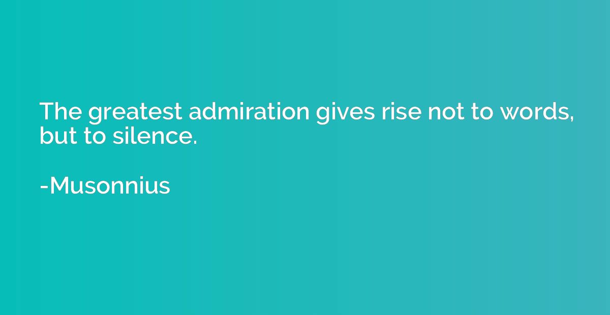 The greatest admiration gives rise not to words, but to sile