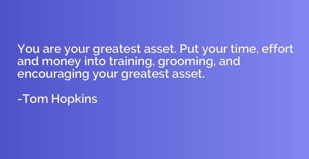 You are your greatest asset. Put your time, effort and money