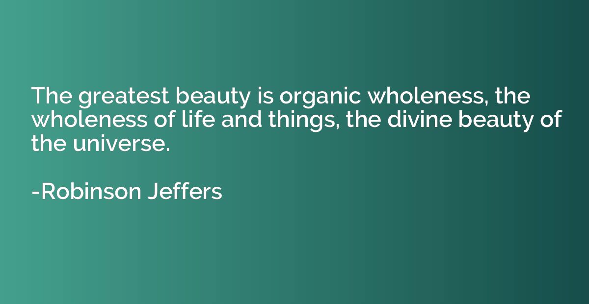 The greatest beauty is organic wholeness, the wholeness of l