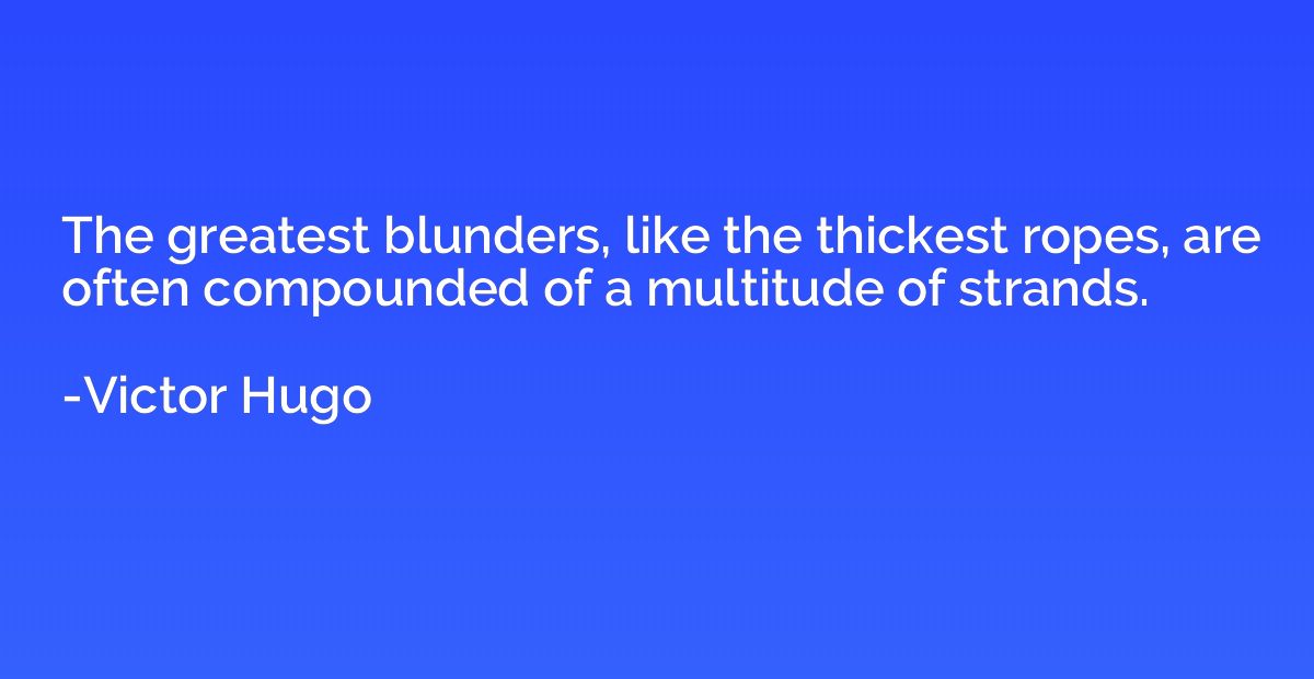 The greatest blunders, like the thickest ropes, are often co