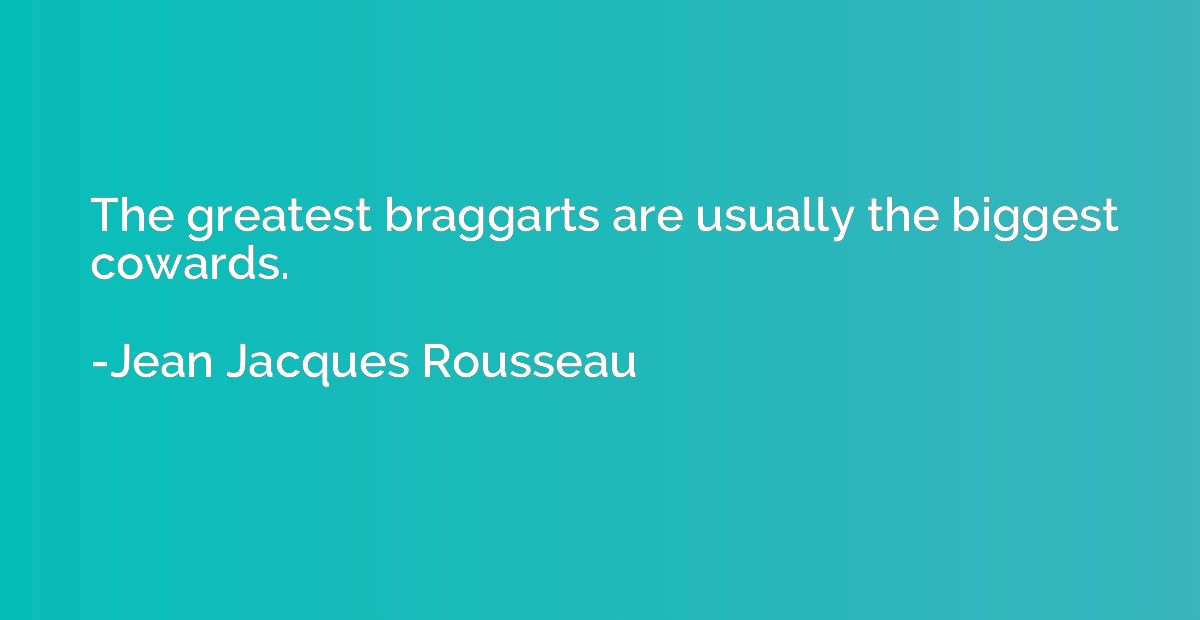 The greatest braggarts are usually the biggest cowards.