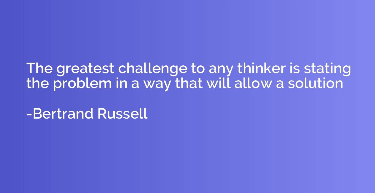 The greatest challenge to any thinker is stating the problem