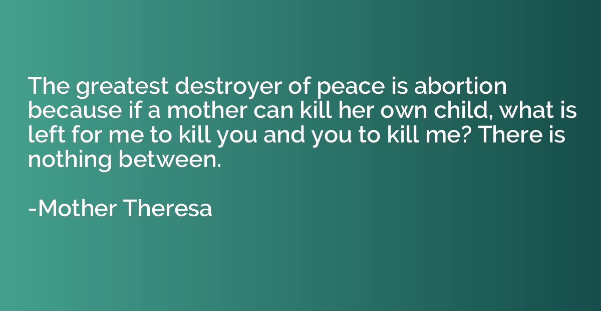 The greatest destroyer of peace is abortion because if a mot
