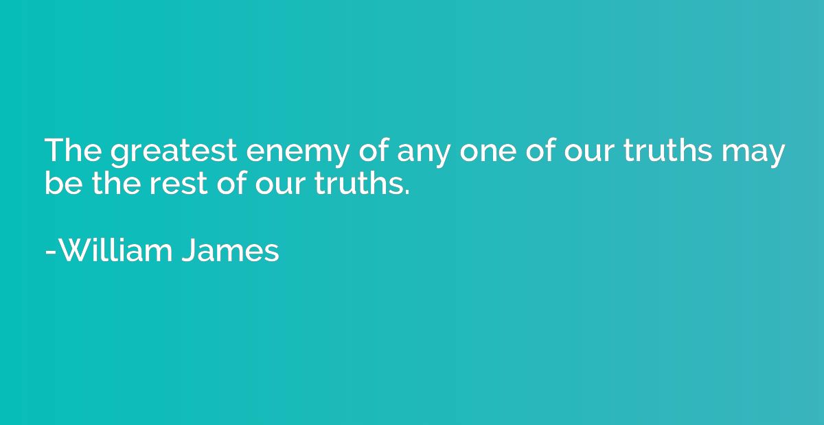 The greatest enemy of any one of our truths may be the rest 
