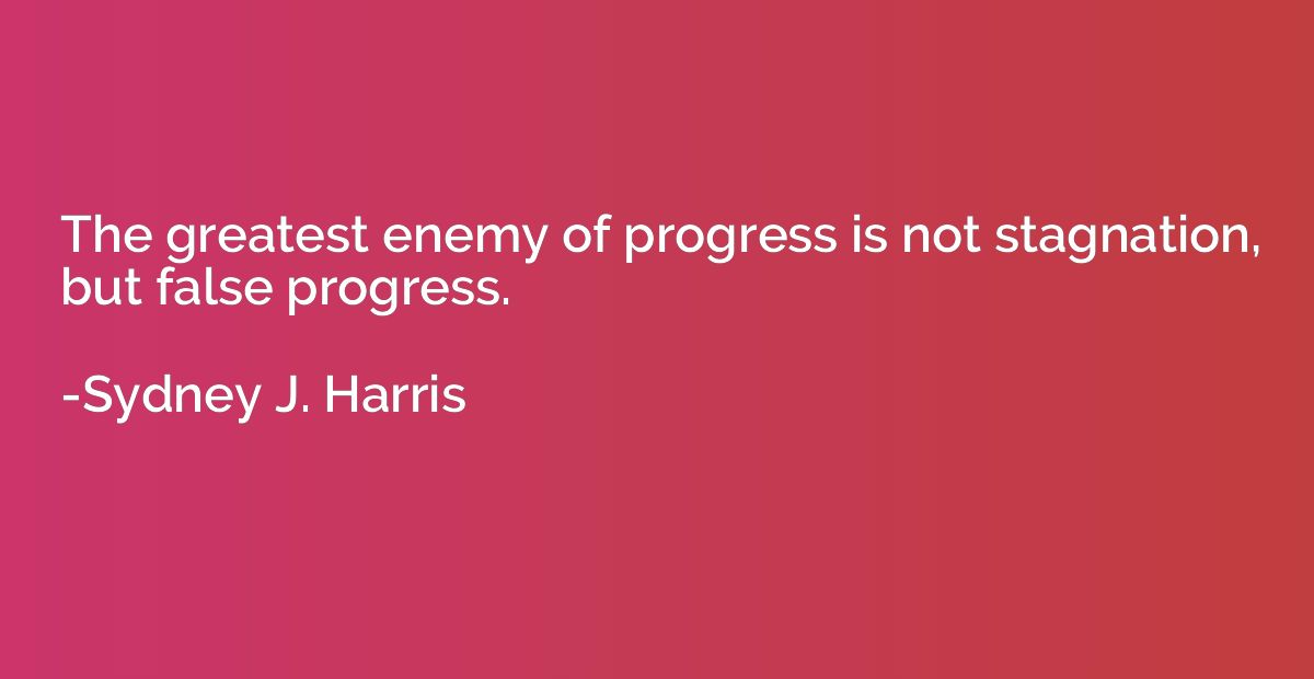 The greatest enemy of progress is not stagnation, but false 