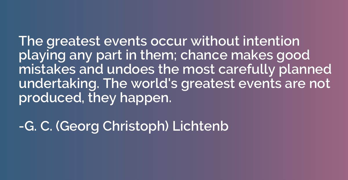 The greatest events occur without intention playing any part