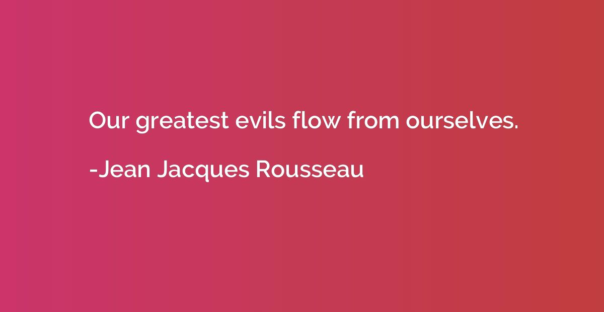 Our greatest evils flow from ourselves.