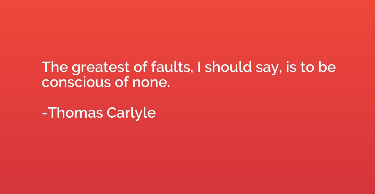 The greatest of faults, I should say, is to be conscious of 