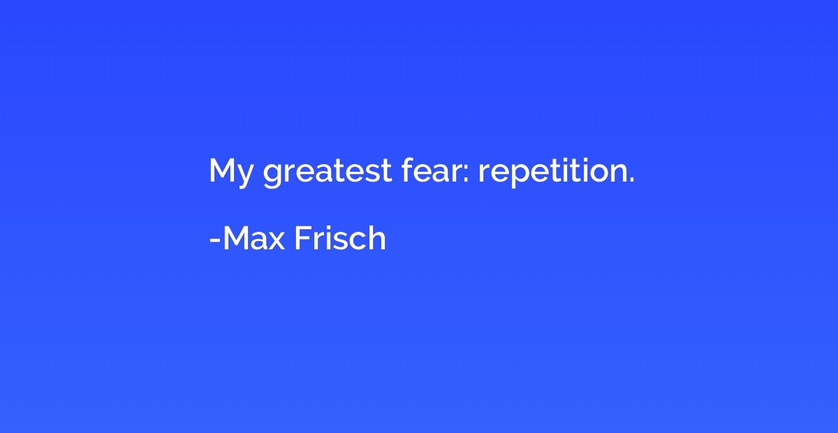 My greatest fear: repetition.