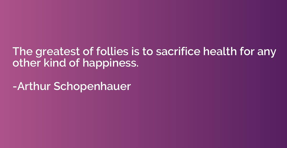 The greatest of follies is to sacrifice health for any other