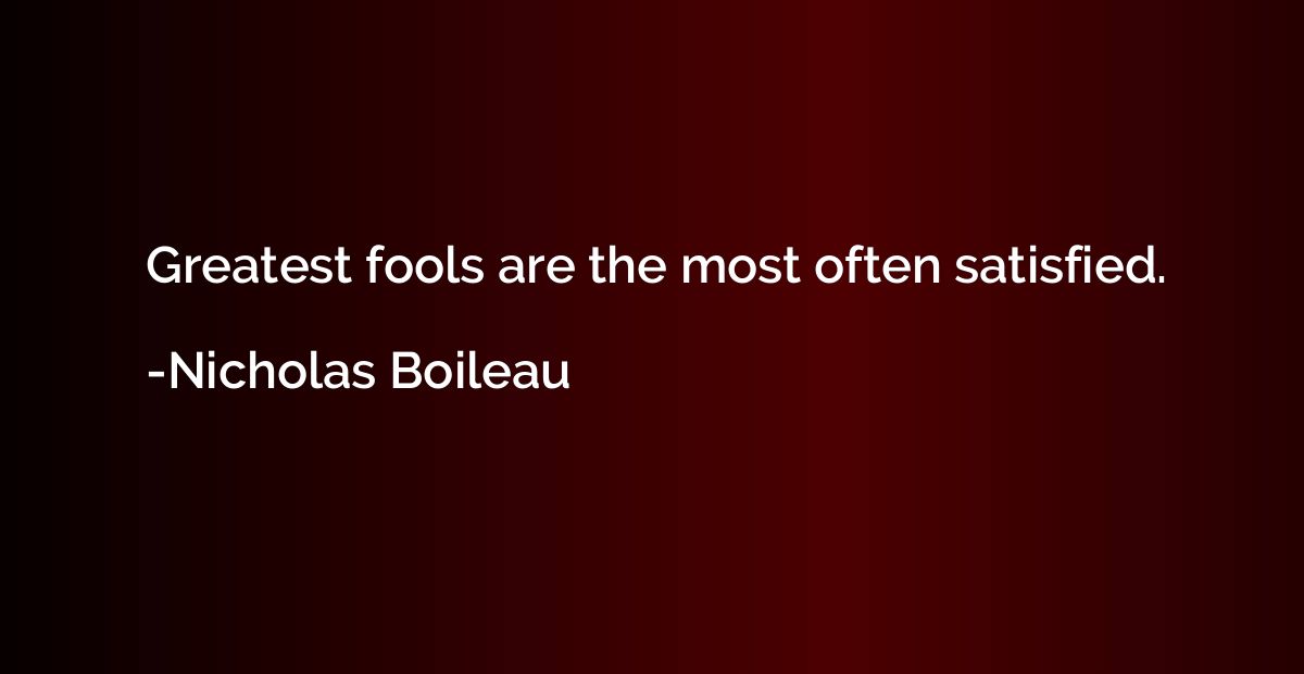 Greatest fools are the most often satisfied.