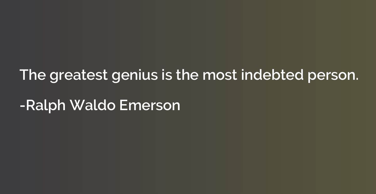 The greatest genius is the most indebted person.