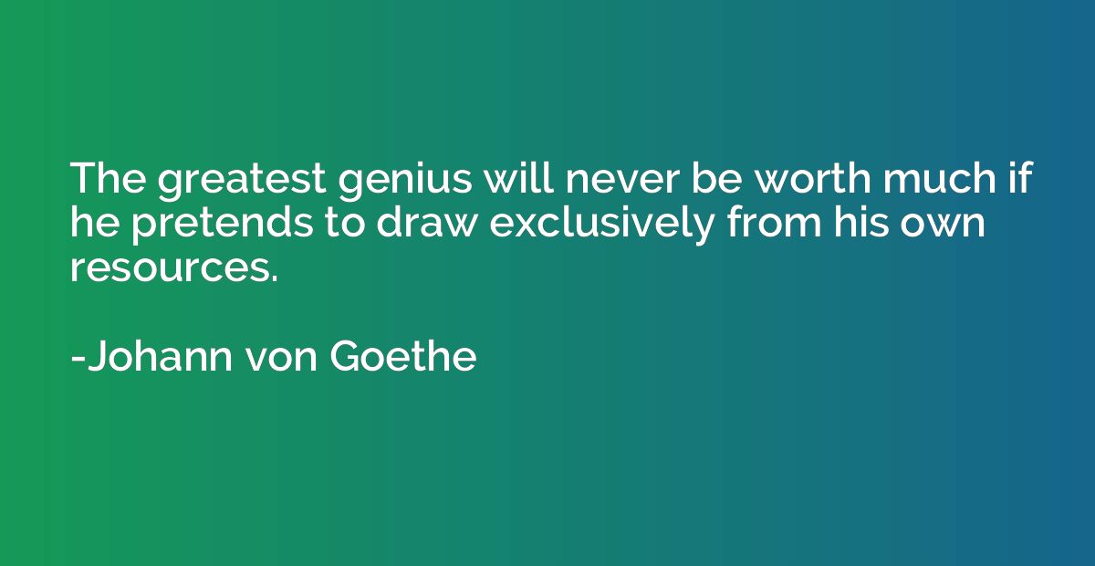 The greatest genius will never be worth much if he pretends 