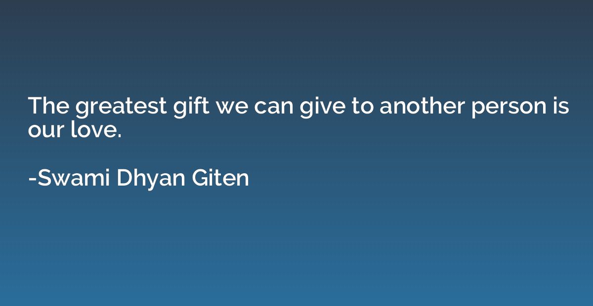 The greatest gift we can give to another person is our love.