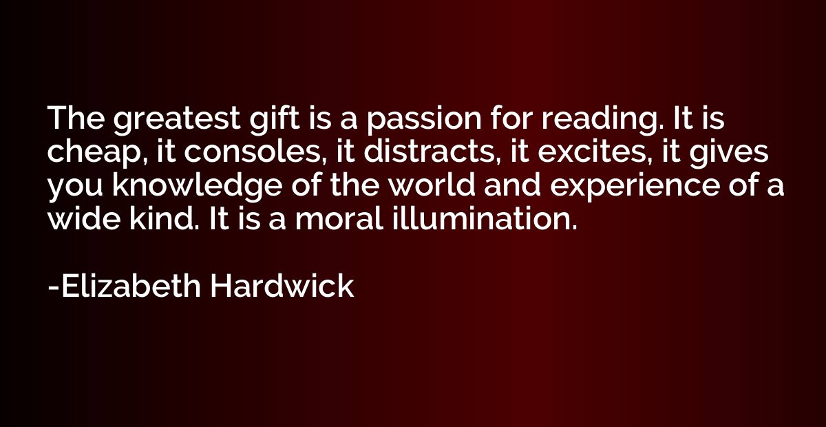 The greatest gift is a passion for reading. It is cheap, it 