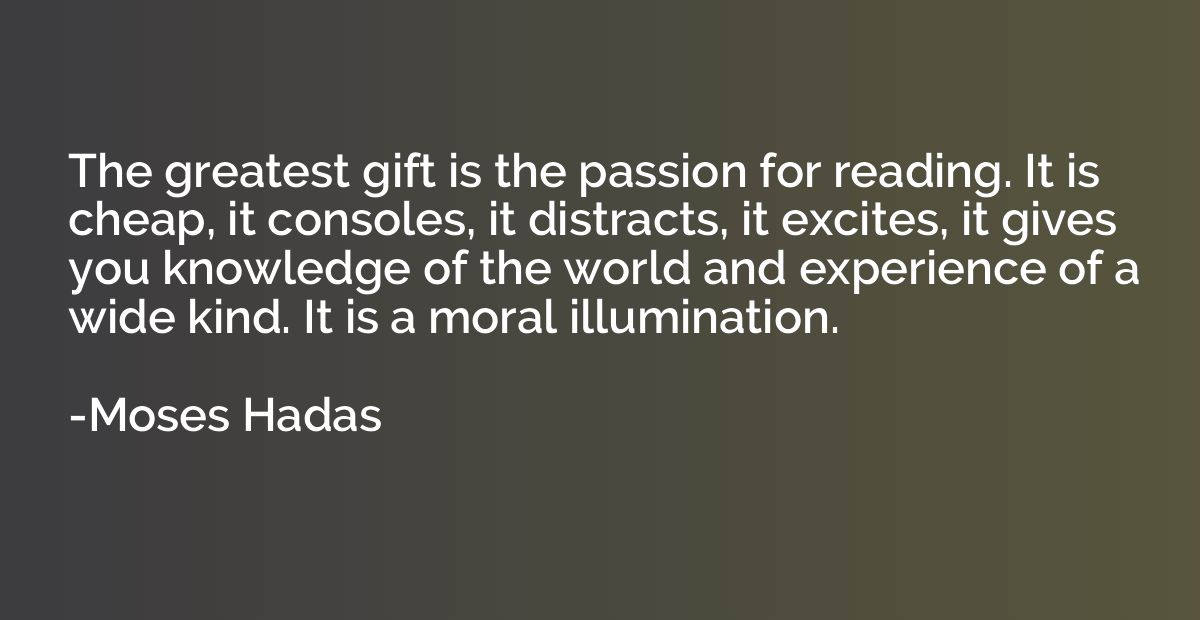 The greatest gift is the passion for reading. It is cheap, i
