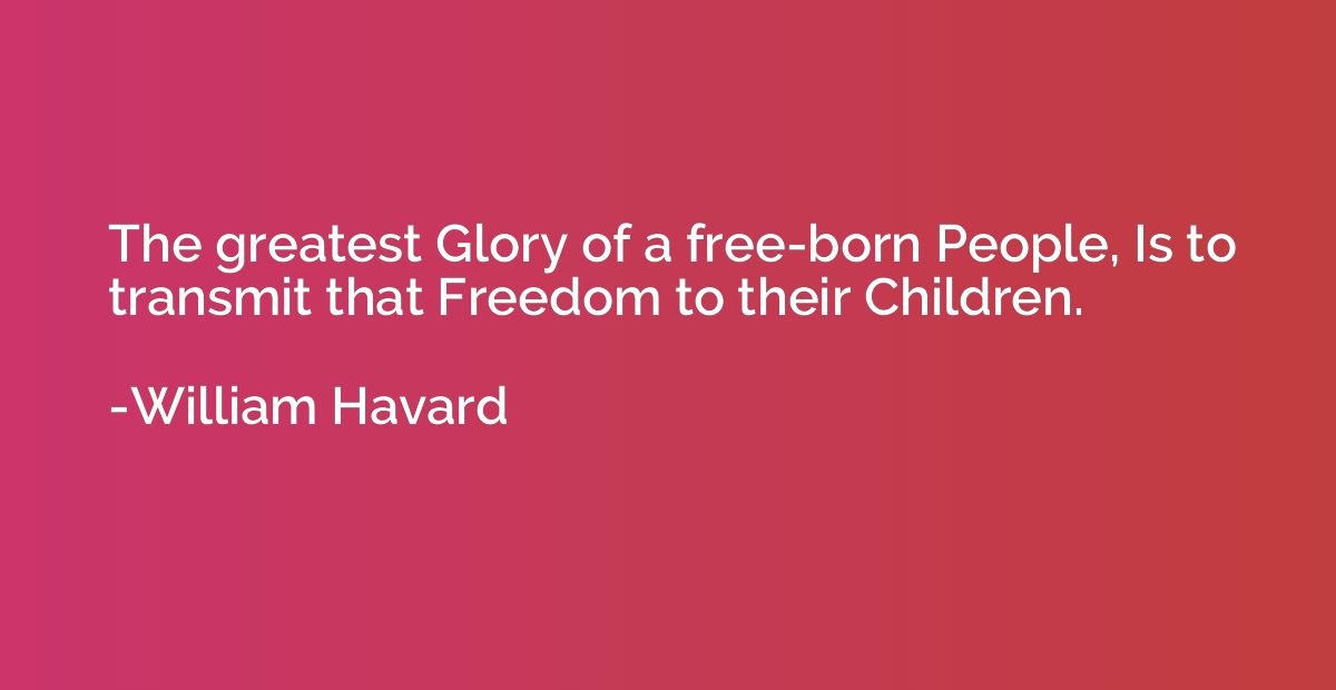 The greatest Glory of a free-born People, Is to transmit tha