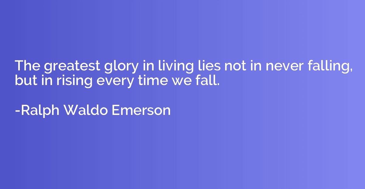 The greatest glory in living lies not in never falling, but 