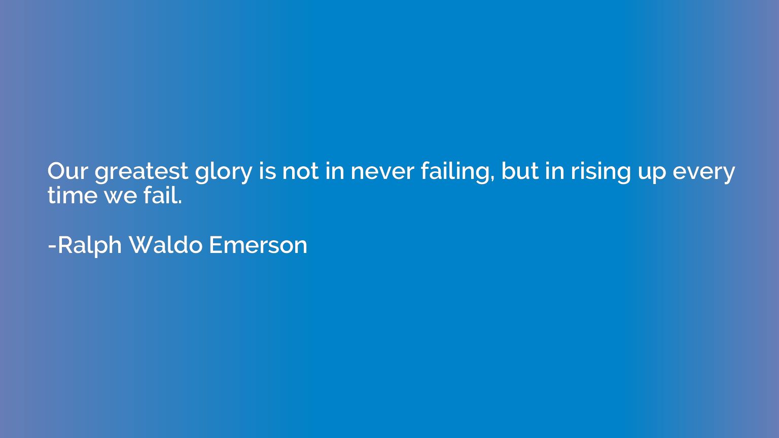 Our greatest glory is not in never failing, but in rising up