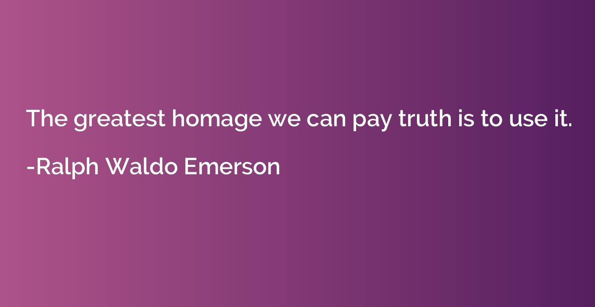The greatest homage we can pay truth is to use it.
