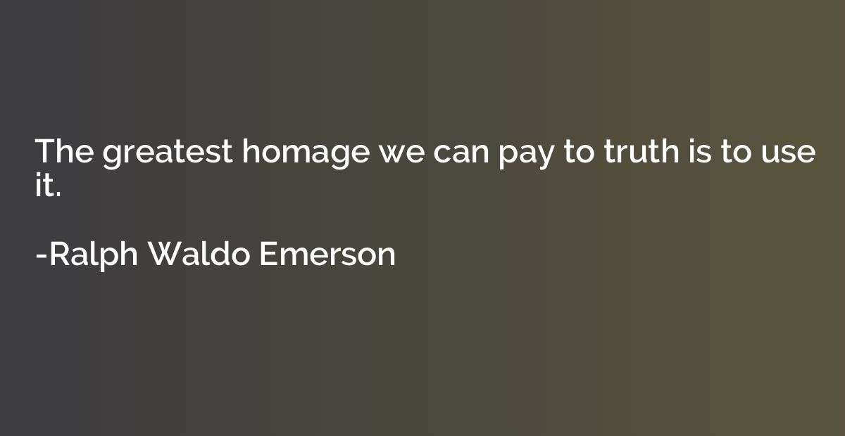 The greatest homage we can pay to truth is to use it.