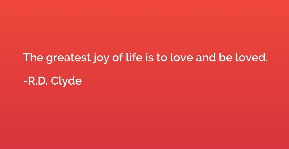 The greatest joy of life is to love and be loved.