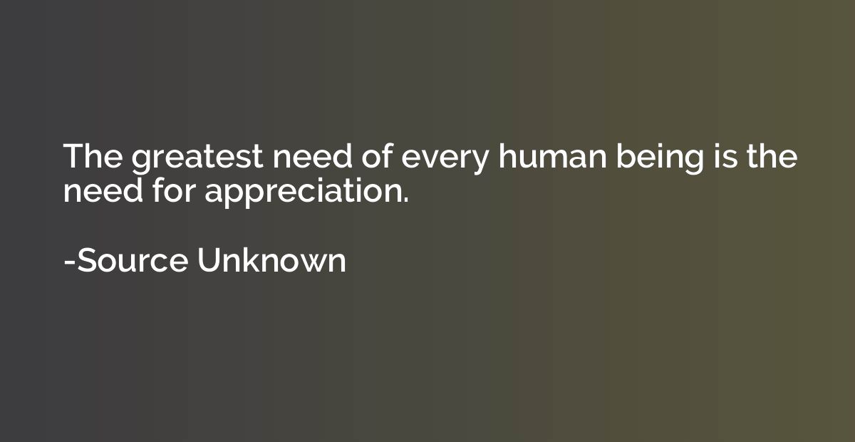 The greatest need of every human being is the need for appre