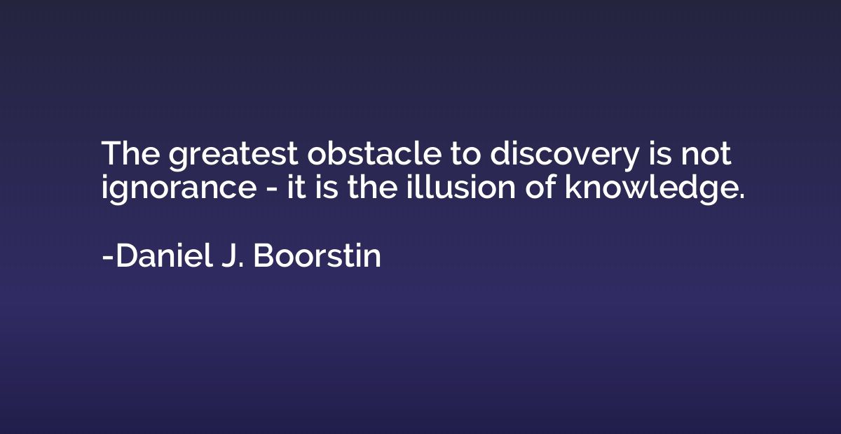The greatest obstacle to discovery is not ignorance - it is 