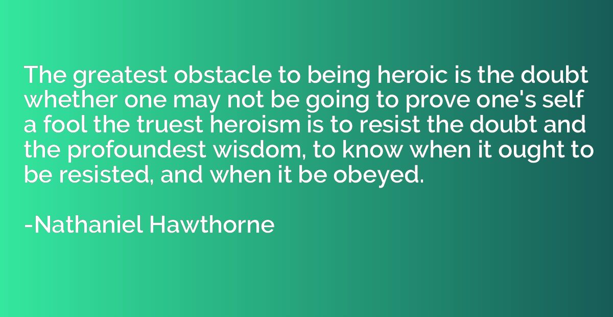 The greatest obstacle to being heroic is the doubt whether o