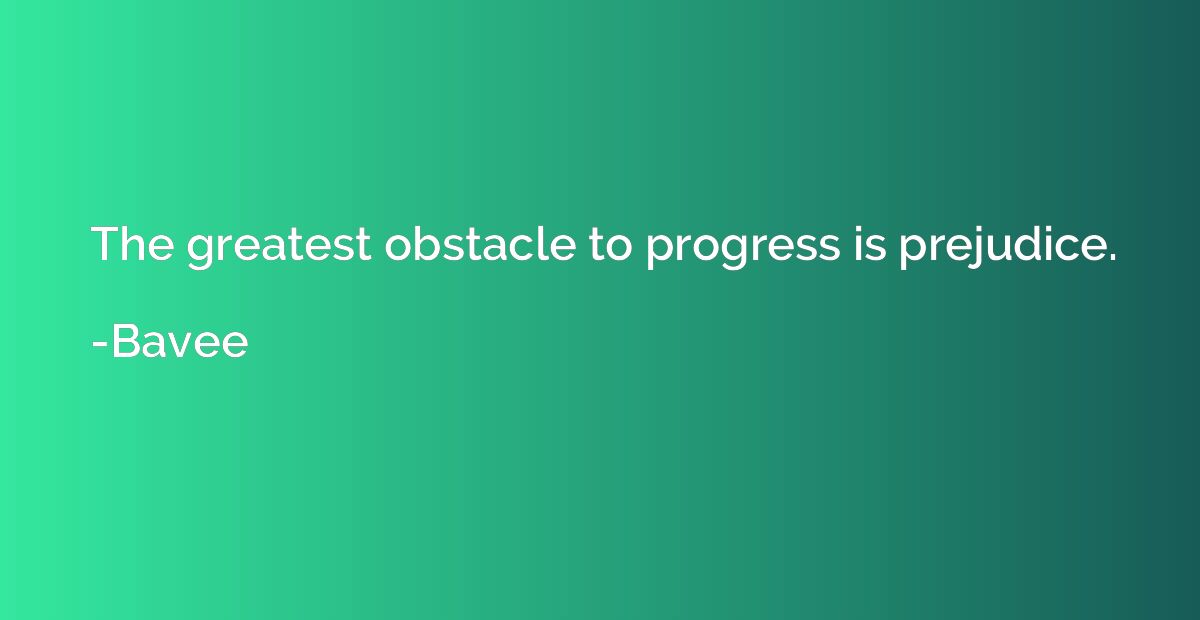 The greatest obstacle to progress is prejudice.