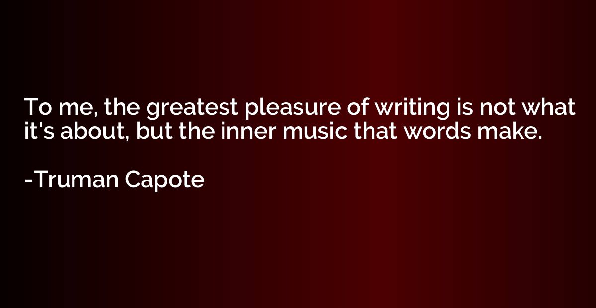 To me, the greatest pleasure of writing is not what it's abo