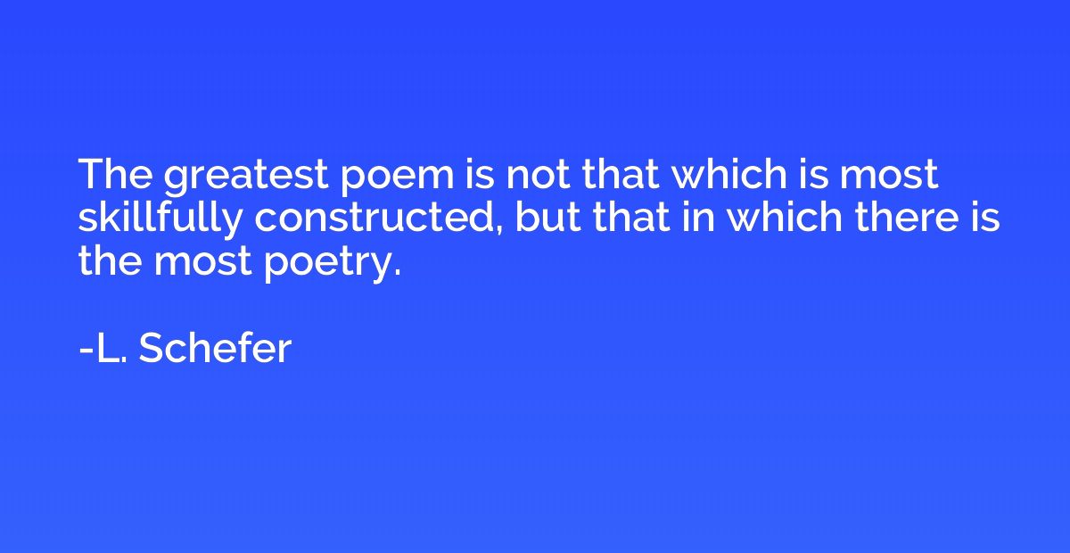 The greatest poem is not that which is most skillfully const