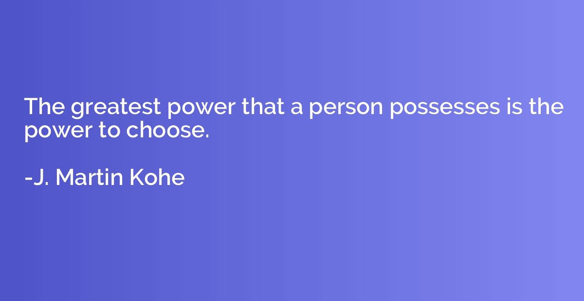 The greatest power that a person possesses is the power to c