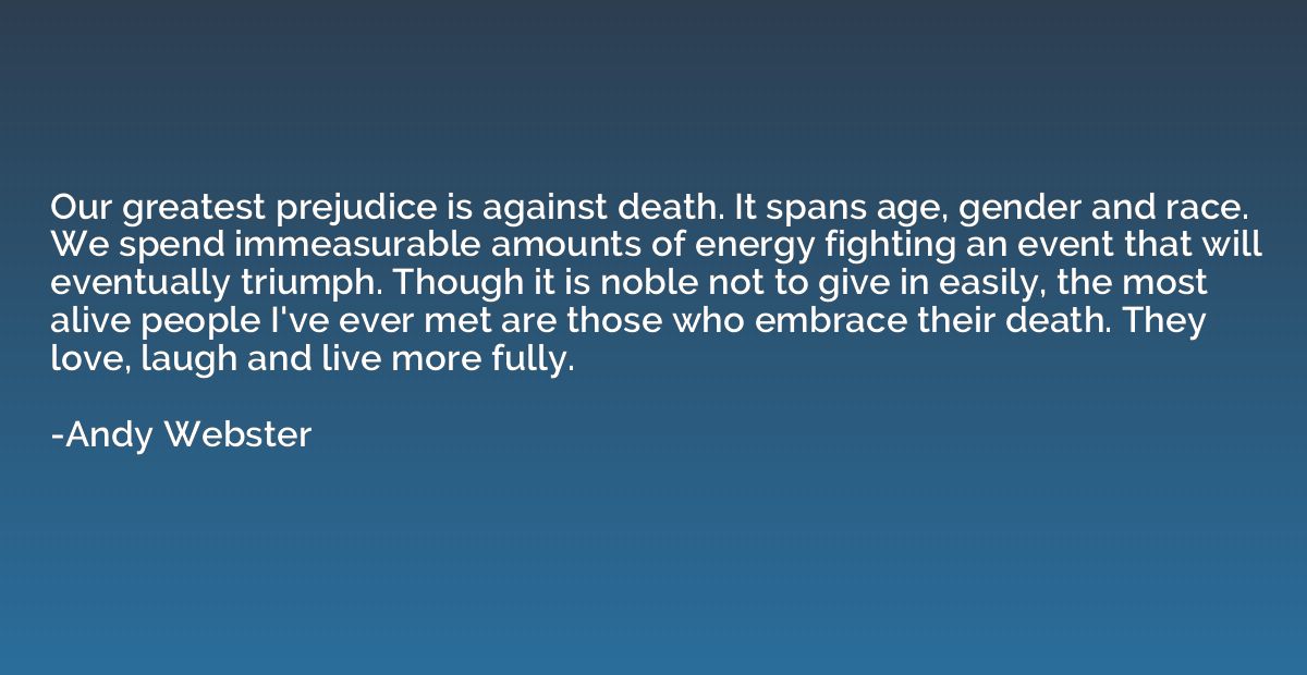 Our greatest prejudice is against death. It spans age, gende