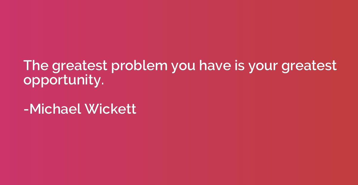 The greatest problem you have is your greatest opportunity.