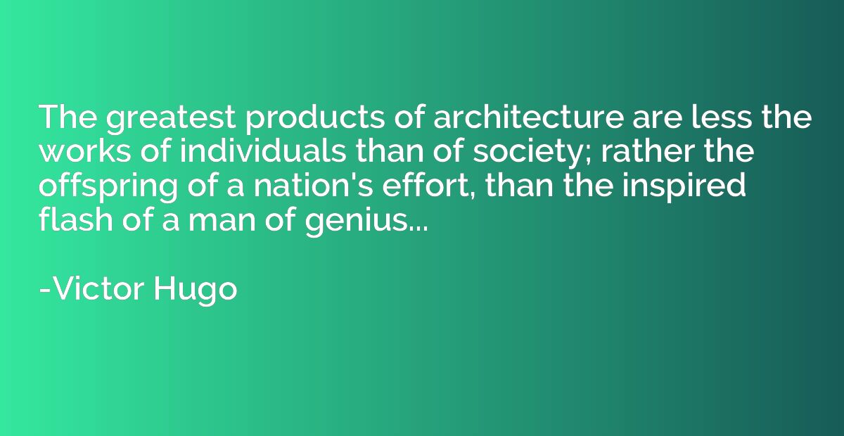 The greatest products of architecture are less the works of 