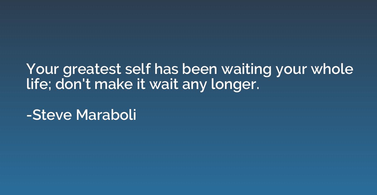 Your greatest self has been waiting your whole life; don't m