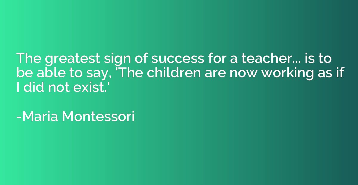 The greatest sign of success for a teacher... is to be able 