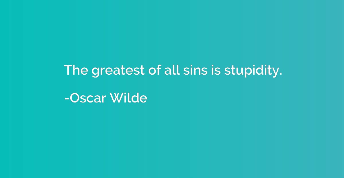 The greatest of all sins is stupidity.
