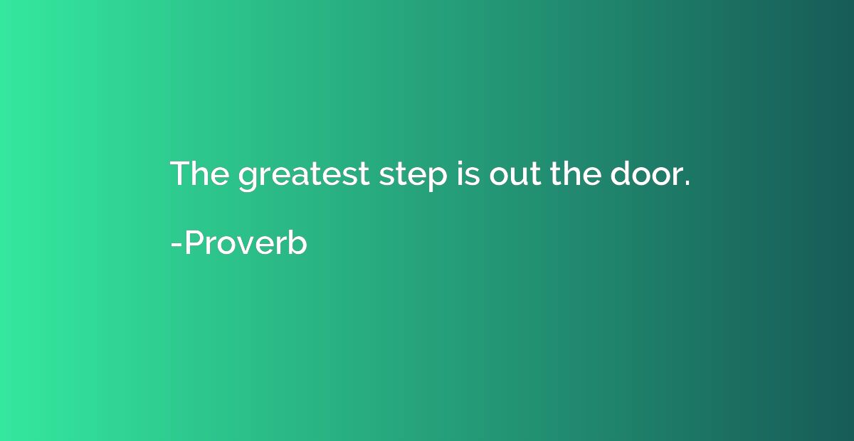 The greatest step is out the door.