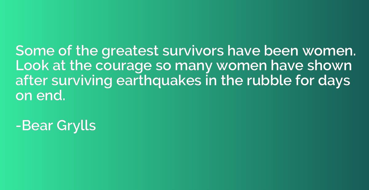 Some of the greatest survivors have been women. Look at the 