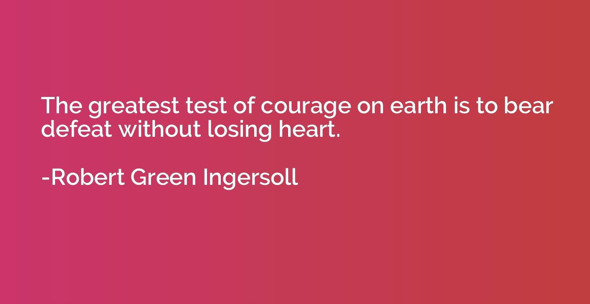 The greatest test of courage on earth is to bear defeat with