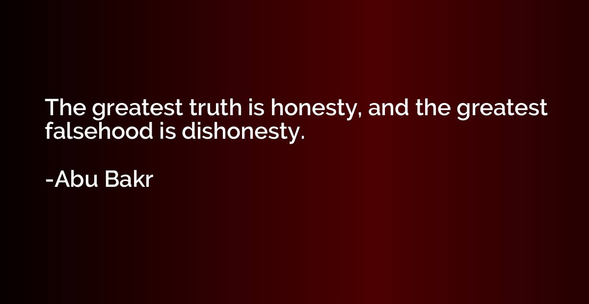 The greatest truth is honesty, and the greatest falsehood is