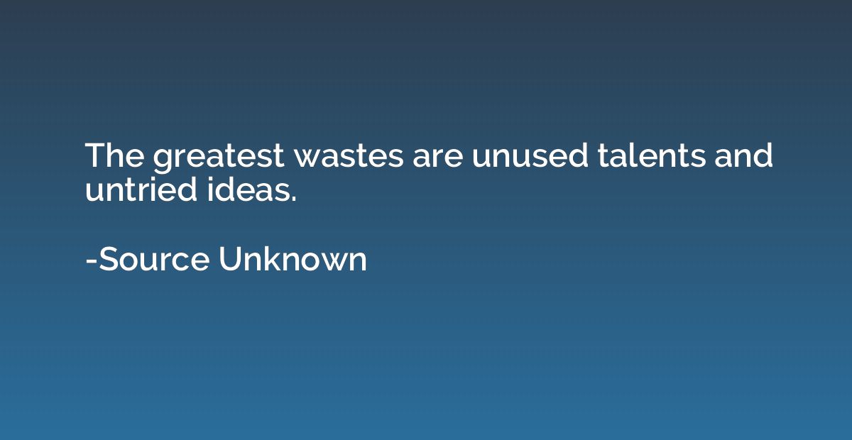 The greatest wastes are unused talents and untried ideas.