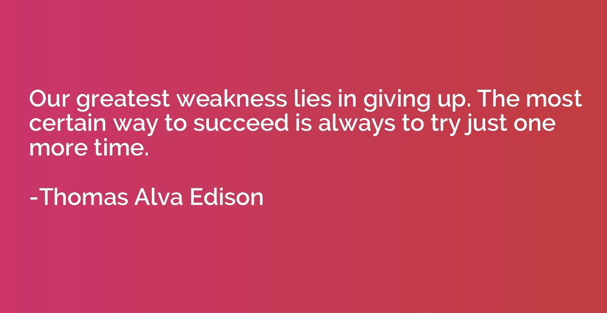 Our greatest weakness lies in giving up. The most certain wa