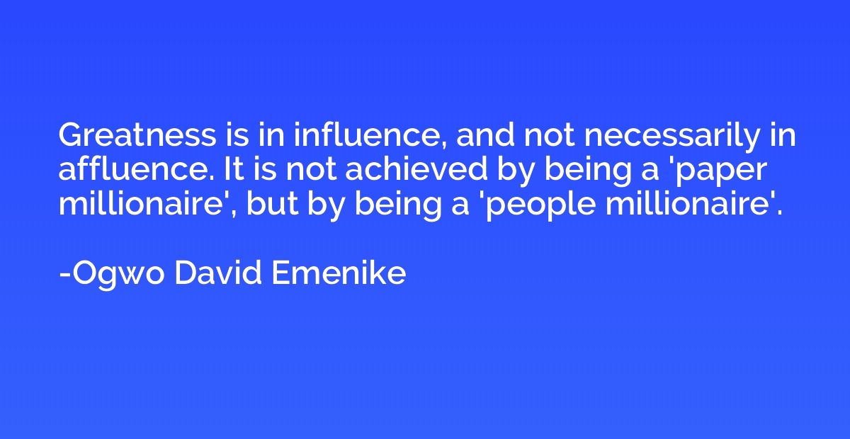 Greatness is in influence, and not necessarily in affluence.