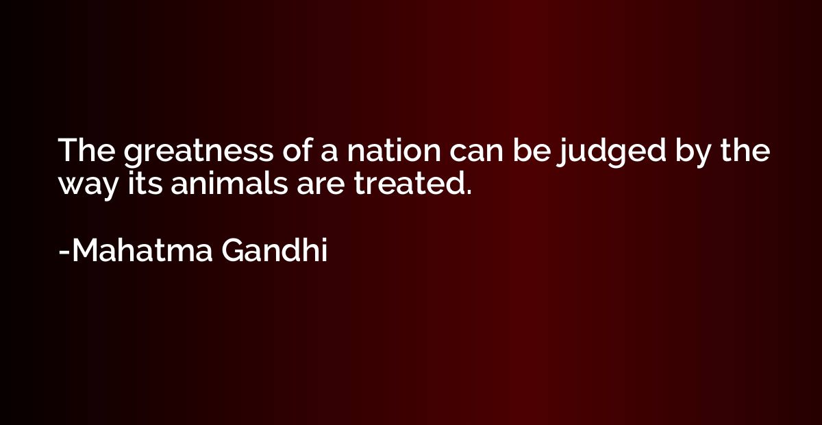 The greatness of a nation can be judged by the way its anima