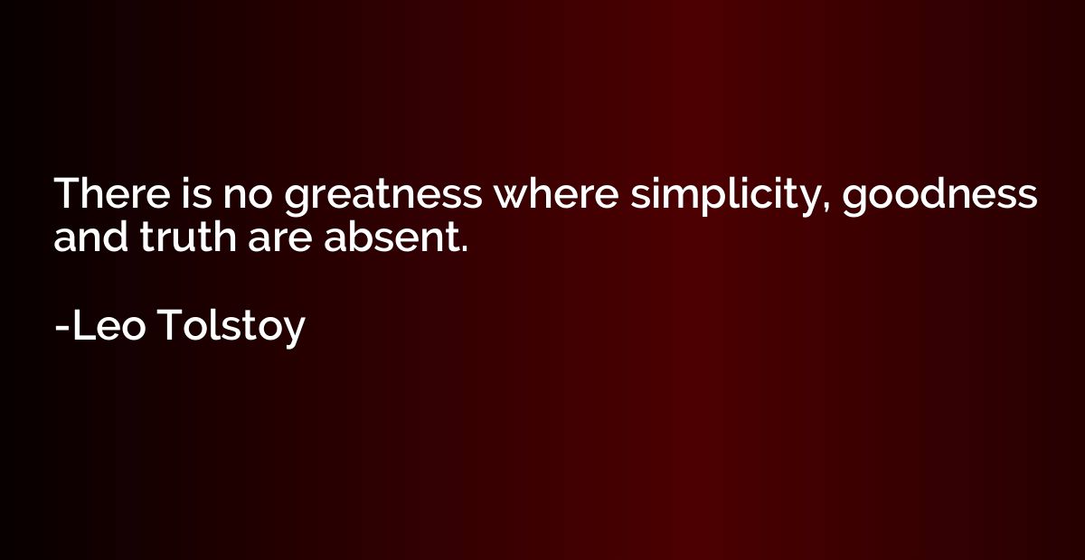 There is no greatness where simplicity, goodness and truth a